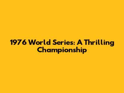 1976 World Series: A Thrilling Championship