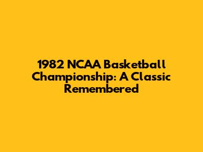1982 NCAA Basketball Championship: A Classic Remembered