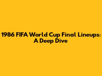 1986 FIFA World Cup Final Lineups: A Deep Dive