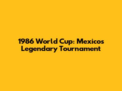 1986 World Cup: Mexico's Legendary Tournament