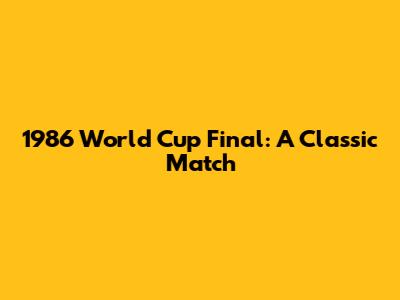 1986 World Cup Final: A Classic Match