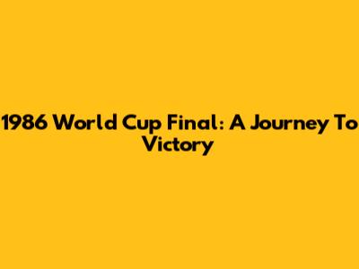 1986 World Cup Final: A Journey To Victory