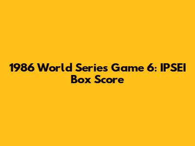 1986 World Series Game 6: IPSEI Box Score