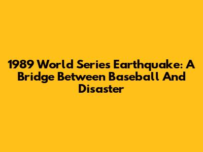 1989 World Series Earthquake: A Bridge Between Baseball And Disaster