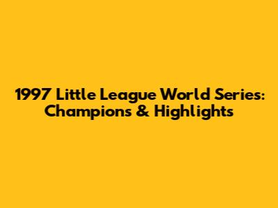 1997 Little League World Series: Champions & Highlights