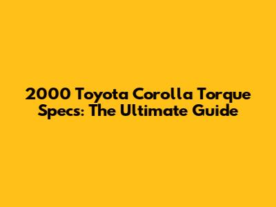 2000 Toyota Corolla Torque Specs: The Ultimate Guide