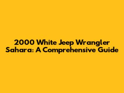 2000 White Jeep Wrangler Sahara: A Comprehensive Guide