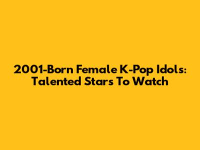 2001-Born Female K-Pop Idols: Talented Stars To Watch