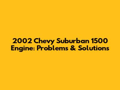 2002 Chevy Suburban 1500 Engine: Problems & Solutions