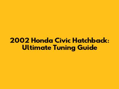 2002 Honda Civic Hatchback: Ultimate Tuning Guide