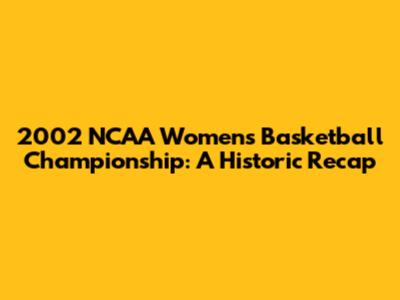 2002 NCAA Women's Basketball Championship: A Historic Recap