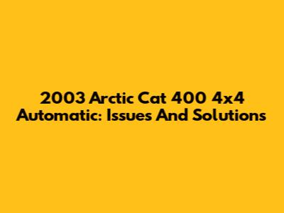 2003 Arctic Cat 400 4x4 Automatic: Issues And Solutions