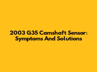 2003 G35 Camshaft Sensor: Symptoms And Solutions