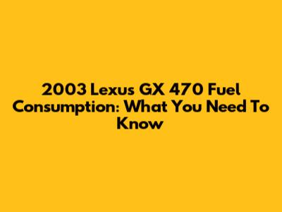 2003 Lexus GX 470 Fuel Consumption: What You Need To Know