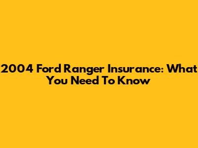 2004 Ford Ranger Insurance: What You Need To Know