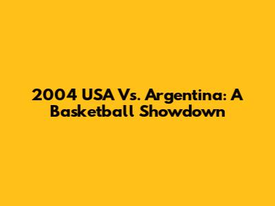 2004 USA Vs. Argentina: A Basketball Showdown