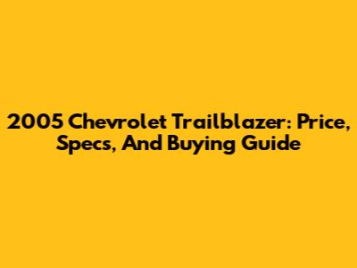 2005 Chevrolet Trailblazer: Price, Specs, And Buying Guide