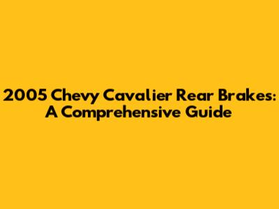 2005 Chevy Cavalier Rear Brakes: A Comprehensive Guide