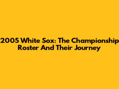 2005 White Sox: The Championship Roster And Their Journey