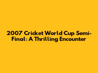 2007 Cricket World Cup Semi-Final: A Thrilling Encounter