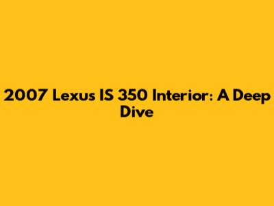2007 Lexus IS 350 Interior: A Deep Dive