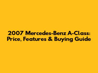 2007 Mercedes-Benz A-Class: Price, Features & Buying Guide