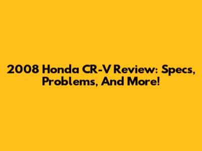 2008 Honda CR-V Review: Specs, Problems, And More!