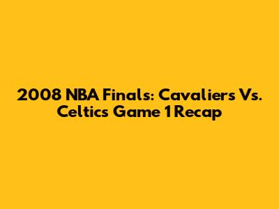 2008 NBA Finals: Cavaliers Vs. Celtics Game 1 Recap