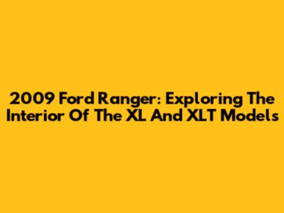 2009 Ford Ranger: Exploring The Interior Of The XL And XLT Models