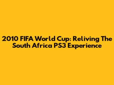 2010 FIFA World Cup: Reliving The South Africa PS3 Experience