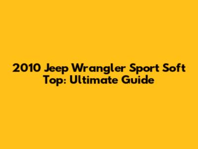 2010 Jeep Wrangler Sport Soft Top: Ultimate Guide
