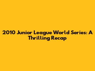 2010 Junior League World Series: A Thrilling Recap