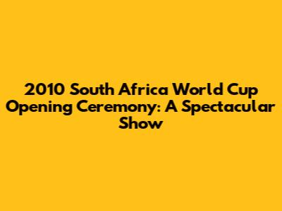 2010 South Africa World Cup Opening Ceremony: A Spectacular Show