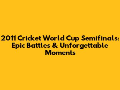2011 Cricket World Cup Semifinals: Epic Battles & Unforgettable Moments