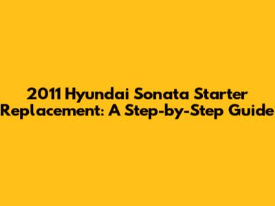 2011 Hyundai Sonata Starter Replacement: A Step-by-Step Guide