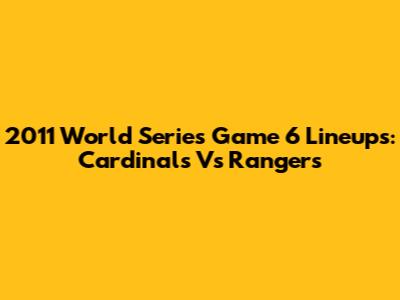 2011 World Series Game 6 Lineups: Cardinals Vs Rangers