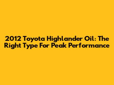 2012 Toyota Highlander Oil: The Right Type For Peak Performance