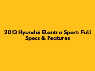 2013 Hyundai Elantra Sport: Full Specs & Features