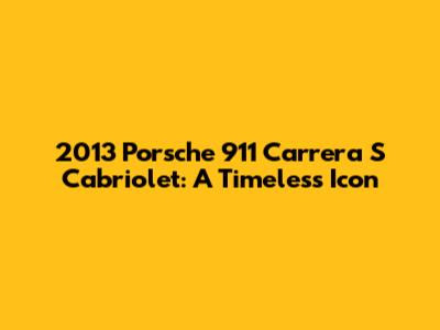 2013 Porsche 911 Carrera S Cabriolet: A Timeless Icon