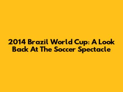 2014 Brazil World Cup: A Look Back At The Soccer Spectacle