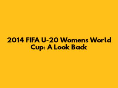 2014 FIFA U-20 Women's World Cup: A Look Back