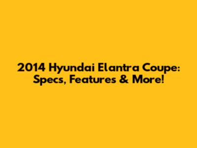 2014 Hyundai Elantra Coupe: Specs, Features & More!