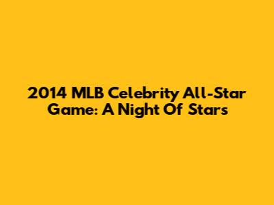 2014 MLB Celebrity All-Star Game: A Night Of Stars