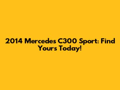 2014 Mercedes C300 Sport: Find Yours Today!