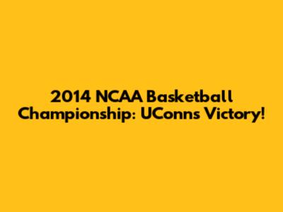 2014 NCAA Basketball Championship: UConn's Victory!