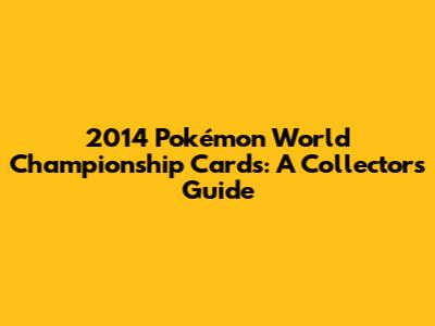 2014 Pokémon World Championship Cards: A Collector's Guide