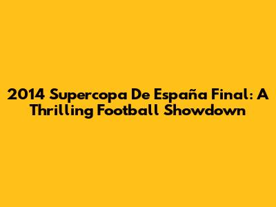 2014 Supercopa De España Final: A Thrilling Football Showdown