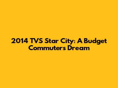 2014 TVS Star City: A Budget Commuter's Dream