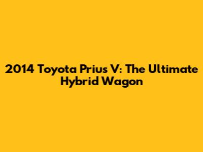 2014 Toyota Prius V: The Ultimate Hybrid Wagon