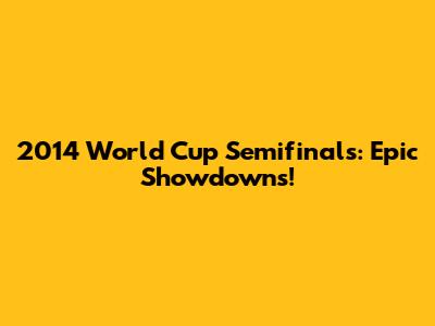 2014 World Cup Semifinals: Epic Showdowns!